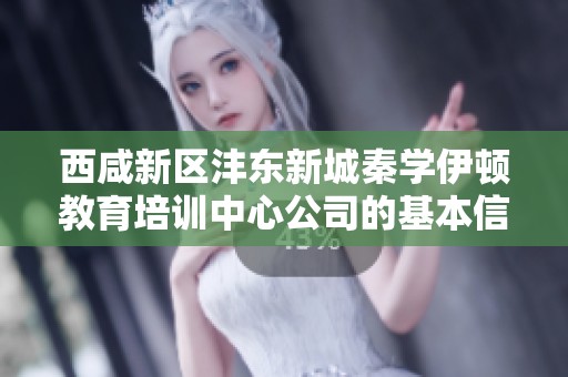 西咸新区沣东新城秦学伊顿教育培训中心公司的基本信息与发展动态分析