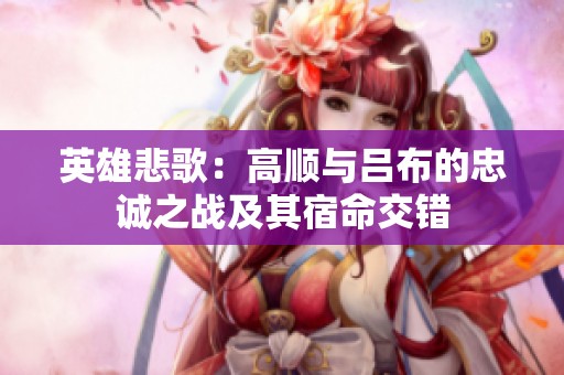 英雄悲歌：高顺与吕布的忠诚之战及其宿命交错