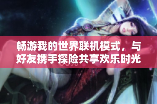 畅游我的世界联机模式，与好友携手探险共享欢乐时光的攻略秘籍