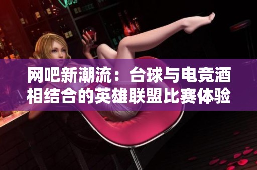 网吧新潮流：台球与电竞酒相结合的英雄联盟比赛体验
