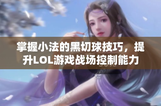 掌握小法的黑切球技巧，提升LOL游戏战场控制能力