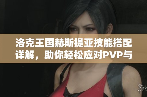 洛克王国赫斯提亚技能搭配详解，助你轻松应对PVP与PVE挑战