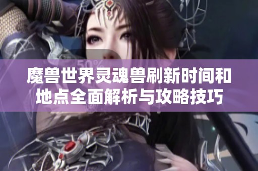 魔兽世界灵魂兽刷新时间和地点全面解析与攻略技巧