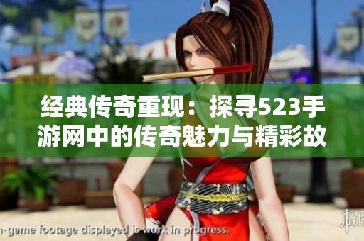 经典传奇重现：探寻523手游网中的传奇魅力与精彩故事