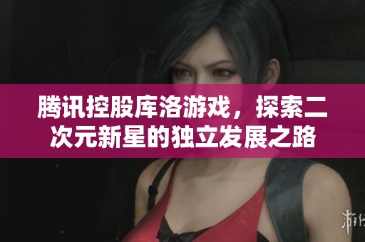 腾讯控股库洛游戏，探索二次元新星的独立发展之路