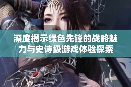 深度揭示绿色先锋的战略魅力与史诗级游戏体验探索