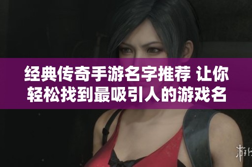 经典传奇手游名字推荐 让你轻松找到最吸引人的游戏名称