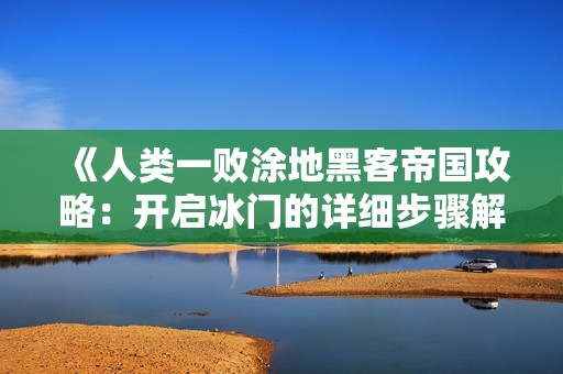 《人类一败涂地黑客帝国攻略：开启冰门的详细步骤解析》