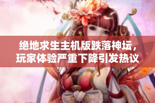 绝地求生主机版跌落神坛，玩家体验严重下降引发热议