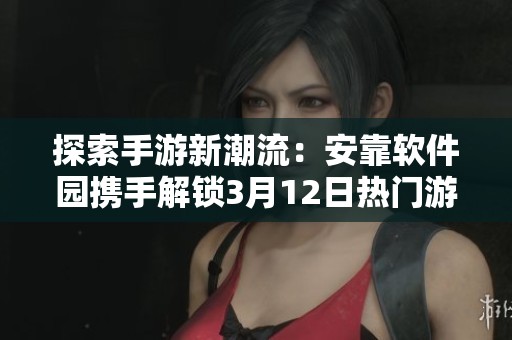 探索手游新潮流：安靠软件园携手解锁3月12日热门游戏动态
