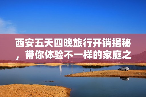 西安五天四晚旅行开销揭秘，带你体验不一样的家庭之旅攻略分享
