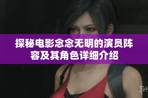 探秘电影念念无明的演员阵容及其角色详细介绍