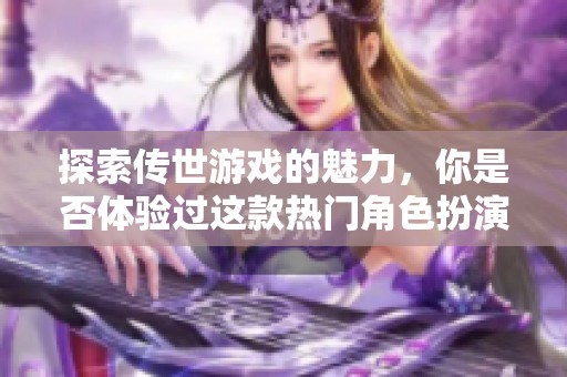 探索传世游戏的魅力，你是否体验过这款热门角色扮演游戏？