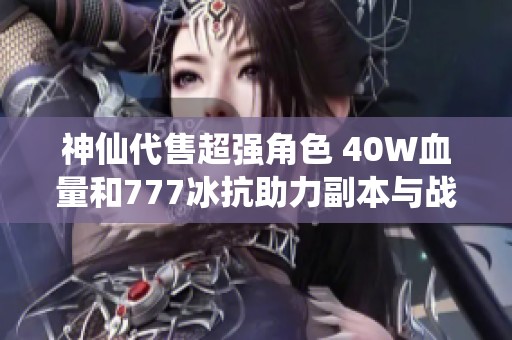 神仙代售超强角色 40W血量和777冰抗助力副本与战斗