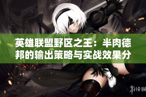 英雄联盟野区之王：半肉德邦的输出策略与实战效果分析