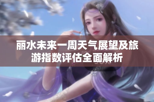 丽水未来一周天气展望及旅游指数评估全面解析