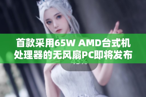 首款采用65W AMD台式机处理器的无风扇PC即将发布，科技领域再添新选择