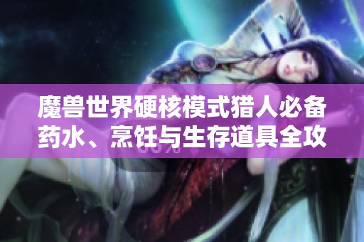 魔兽世界硬核模式猎人必备药水、烹饪与生存道具全攻略