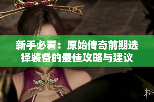 新手必看：原始传奇前期选择装备的最佳攻略与建议
