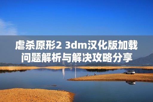 虐杀原形2 3dm汉化版加载问题解析与解决攻略分享
