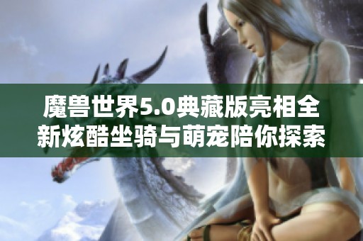 魔兽世界5.0典藏版亮相全新炫酷坐骑与萌宠陪你探索奇幻之旅