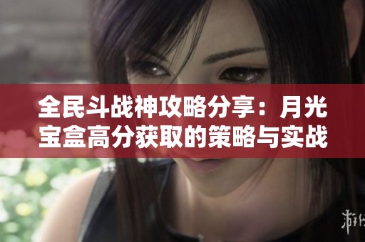 全民斗战神攻略分享：月光宝盒高分获取的策略与实战技巧全解析