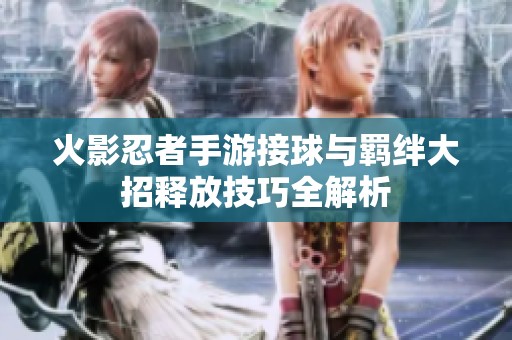 火影忍者手游接球与羁绊大招释放技巧全解析