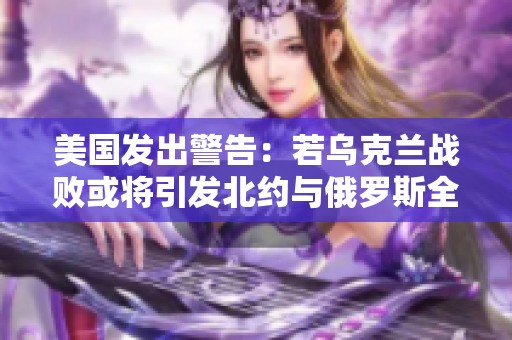 美国发出警告：若乌克兰战败或将引发北约与俄罗斯全面冲突