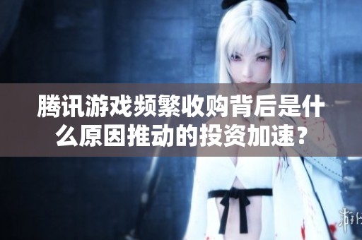 腾讯游戏频繁收购背后是什么原因推动的投资加速？