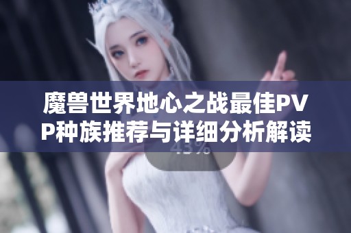 魔兽世界地心之战最佳PVP种族推荐与详细分析解读