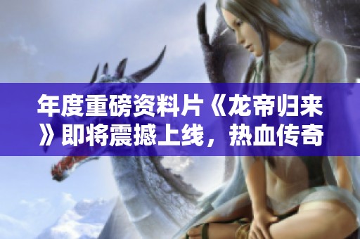 年度重磅资料片《龙帝归来》即将震撼上线，热血传奇再掀高潮