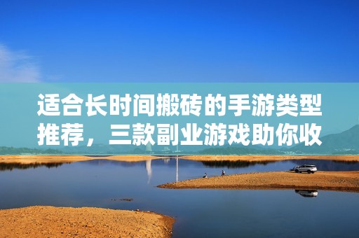 适合长时间搬砖的手游类型推荐，三款副业游戏助你收益稳定！