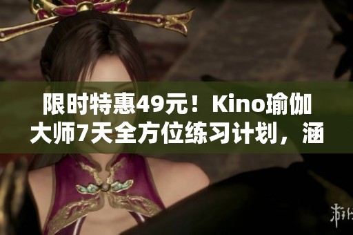 限时特惠49元！Kino瑜伽大师7天全方位练习计划，涵盖3大核心与5大局部训练