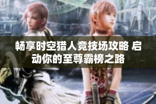 畅享时空猎人竞技场攻略 启动你的至尊霸榜之路