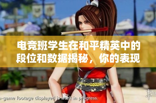 电竞班学生在和平精英中的段位和数据揭秘，你的表现如何呢