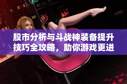 股市分析与斗战神装备提升技巧全攻略，助你游戏更进阶