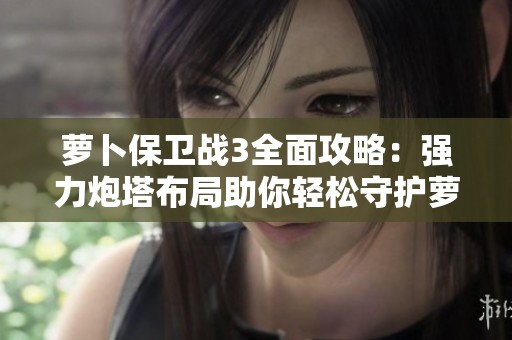 萝卜保卫战3全面攻略：强力炮塔布局助你轻松守护萝卜