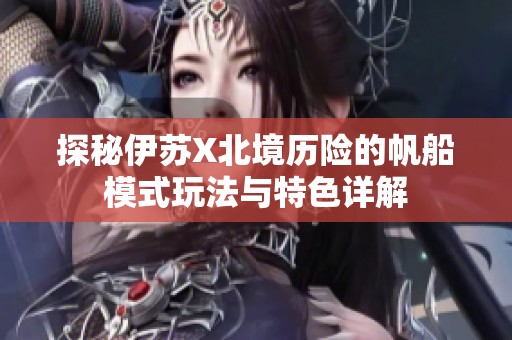 探秘伊苏X北境历险的帆船模式玩法与特色详解