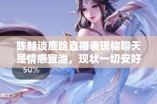 陈赫谈鹿晗直播表现称聊天是情感宣泄，现状一切安好