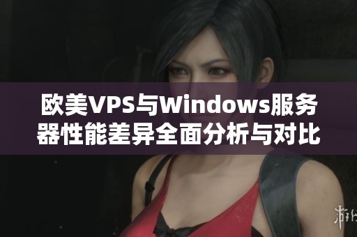 欧美VPS与Windows服务器性能差异全面分析与对比