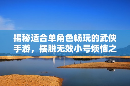 揭秘适合单角色畅玩的武侠手游，摆脱无效小号烦恼之道
