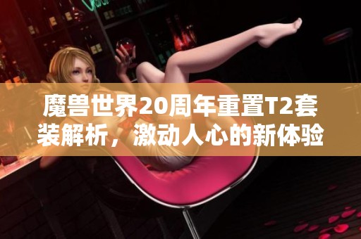 魔兽世界20周年重置T2套装解析，激动人心的新体验面世！