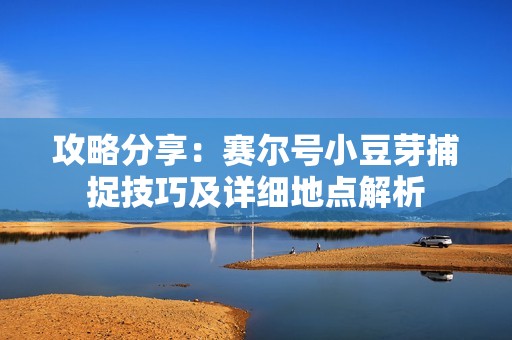 攻略分享：赛尔号小豆芽捕捉技巧及详细地点解析