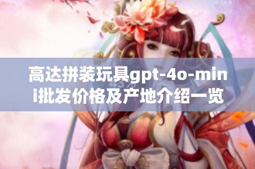 高达拼装玩具gpt-4o-mini批发价格及产地介绍一览