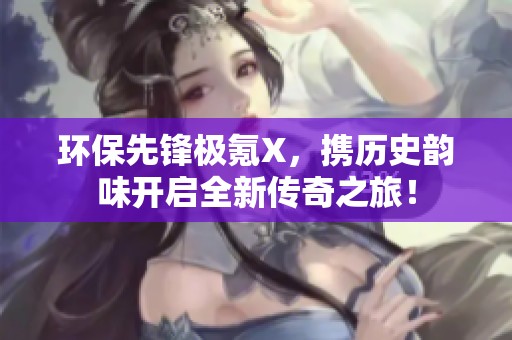 环保先锋极氪X，携历史韵味开启全新传奇之旅！
