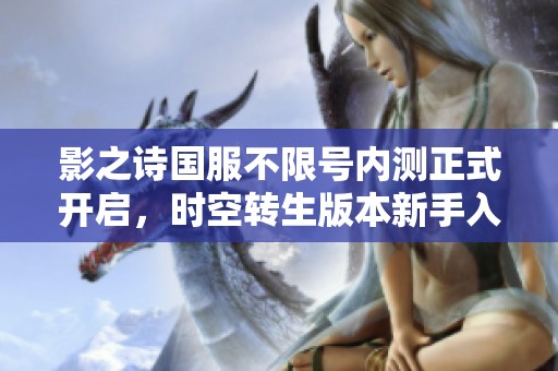 影之诗国服不限号内测正式开启，时空转生版本新手入门指南详解