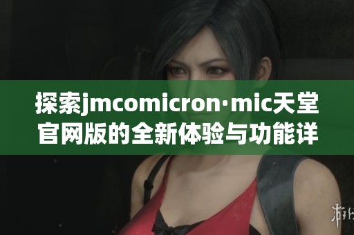 探索jmcomicron·mic天堂官网版的全新体验与功能详解