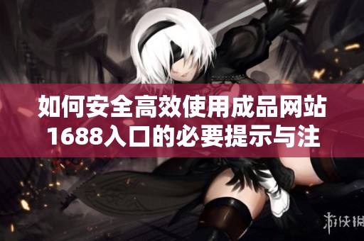 如何安全高效使用成品网站1688入口的必要提示与注意事项