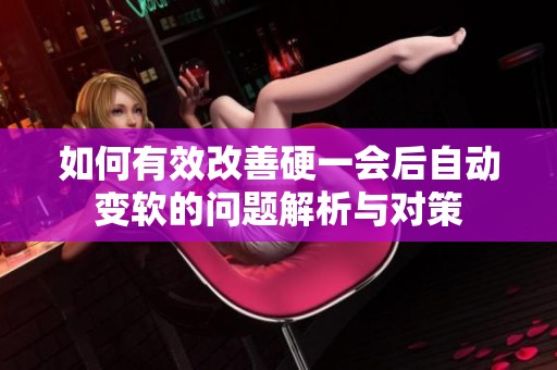 如何有效改善硬一会后自动变软的问题解析与对策