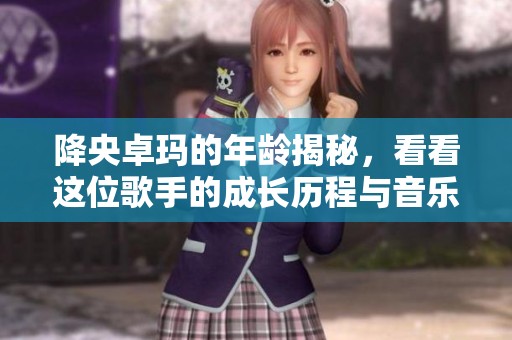 降央卓玛的年龄揭秘，看看这位歌手的成长历程与音乐魅力